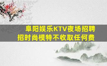 阜阳娱乐KTV夜场招聘招时尚模特不收取任何费